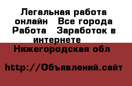 Легальная работа онлайн - Все города Работа » Заработок в интернете   . Нижегородская обл.